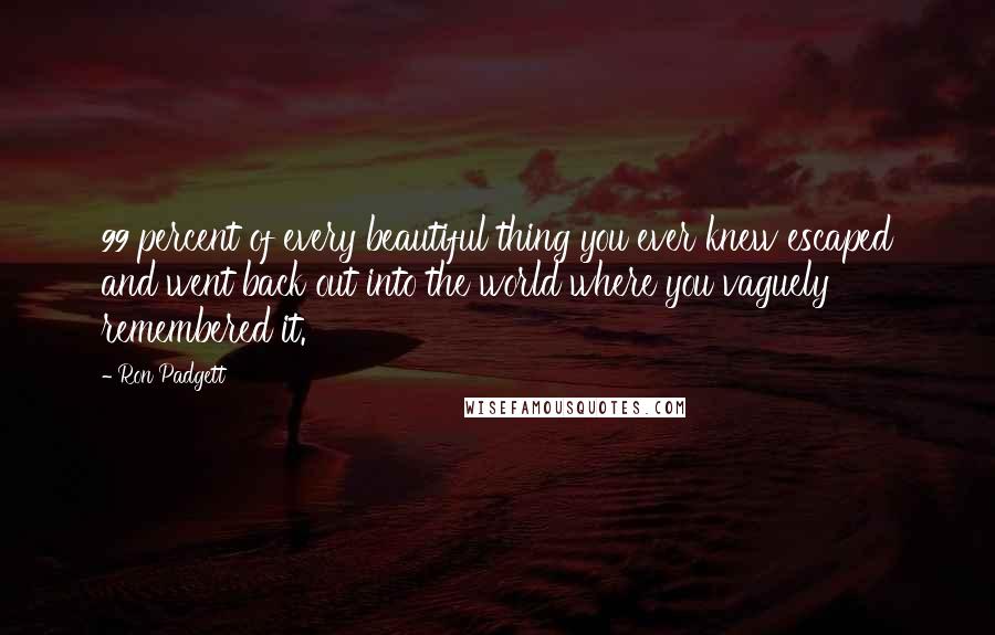 Ron Padgett Quotes: 99 percent of every beautiful thing you ever knew escaped and went back out into the world where you vaguely remembered it.