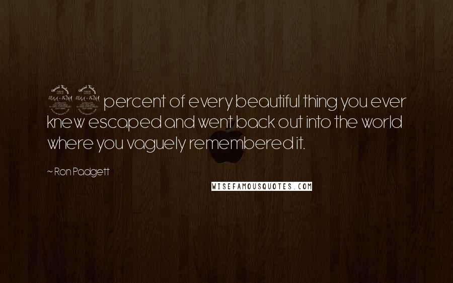 Ron Padgett Quotes: 99 percent of every beautiful thing you ever knew escaped and went back out into the world where you vaguely remembered it.