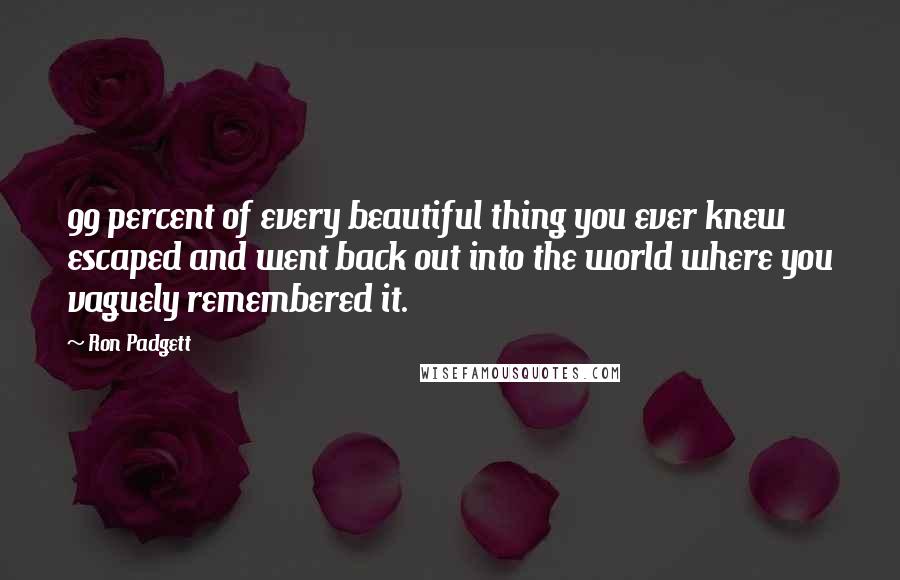 Ron Padgett Quotes: 99 percent of every beautiful thing you ever knew escaped and went back out into the world where you vaguely remembered it.