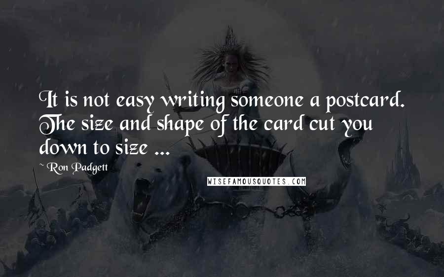 Ron Padgett Quotes: It is not easy writing someone a postcard. The size and shape of the card cut you down to size ...