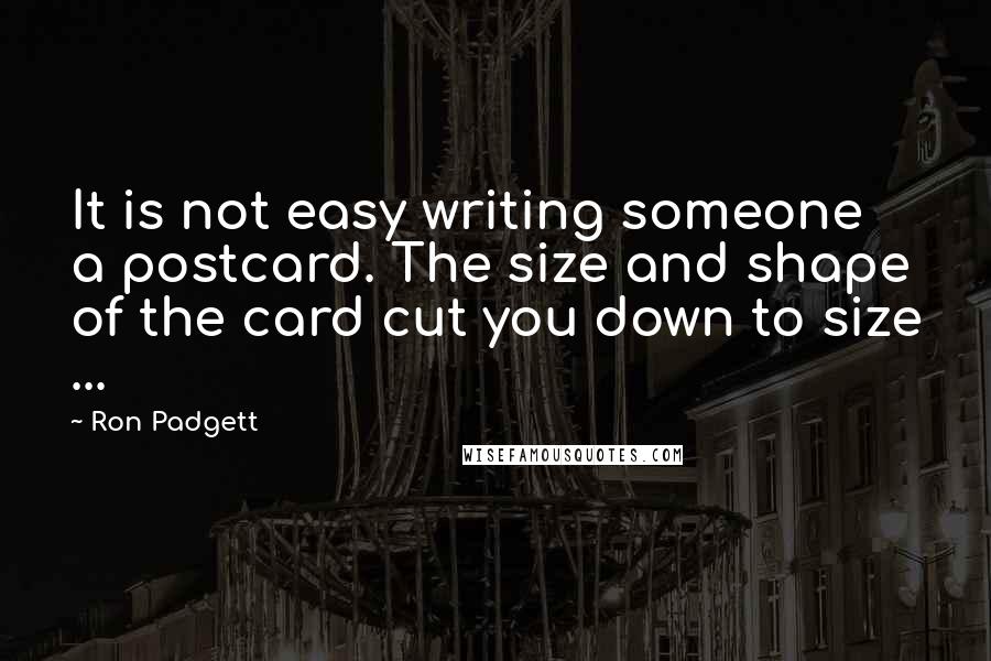 Ron Padgett Quotes: It is not easy writing someone a postcard. The size and shape of the card cut you down to size ...