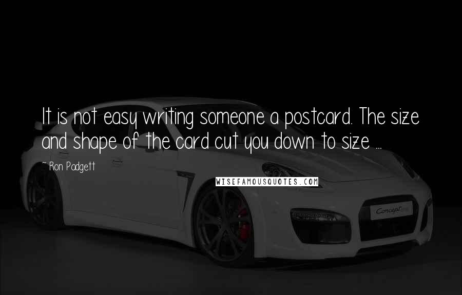 Ron Padgett Quotes: It is not easy writing someone a postcard. The size and shape of the card cut you down to size ...