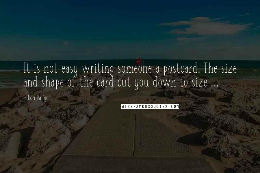 Ron Padgett Quotes: It is not easy writing someone a postcard. The size and shape of the card cut you down to size ...