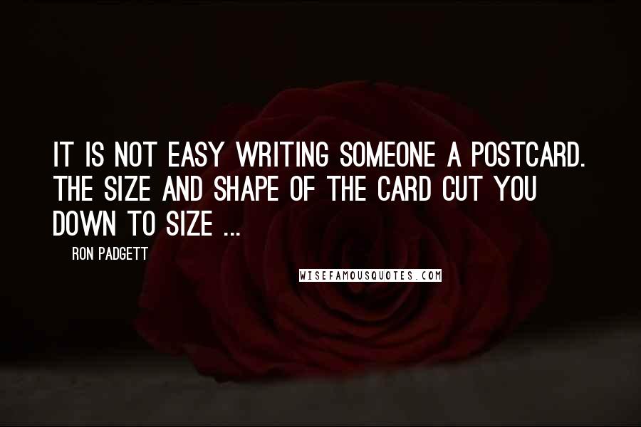 Ron Padgett Quotes: It is not easy writing someone a postcard. The size and shape of the card cut you down to size ...