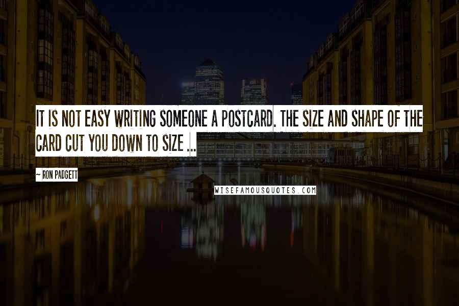 Ron Padgett Quotes: It is not easy writing someone a postcard. The size and shape of the card cut you down to size ...