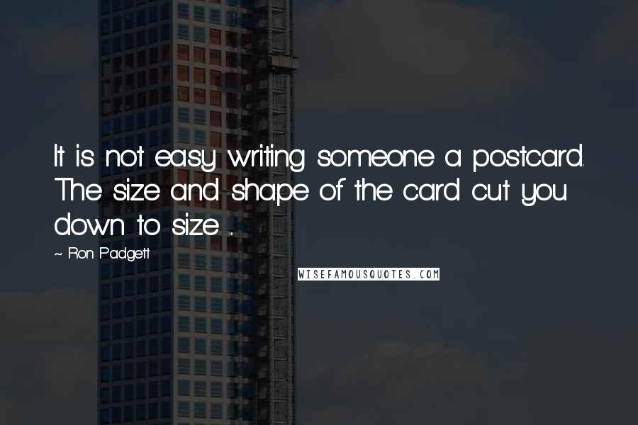 Ron Padgett Quotes: It is not easy writing someone a postcard. The size and shape of the card cut you down to size ...