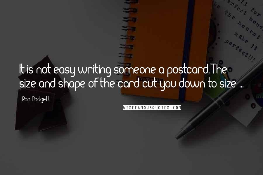 Ron Padgett Quotes: It is not easy writing someone a postcard. The size and shape of the card cut you down to size ...