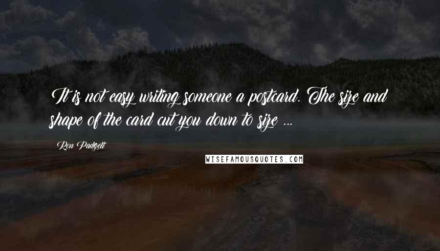 Ron Padgett Quotes: It is not easy writing someone a postcard. The size and shape of the card cut you down to size ...