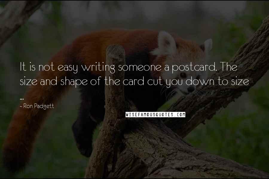 Ron Padgett Quotes: It is not easy writing someone a postcard. The size and shape of the card cut you down to size ...