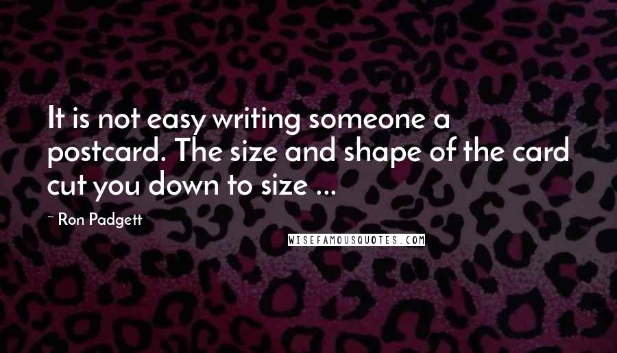 Ron Padgett Quotes: It is not easy writing someone a postcard. The size and shape of the card cut you down to size ...