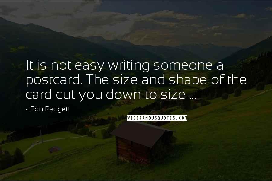 Ron Padgett Quotes: It is not easy writing someone a postcard. The size and shape of the card cut you down to size ...