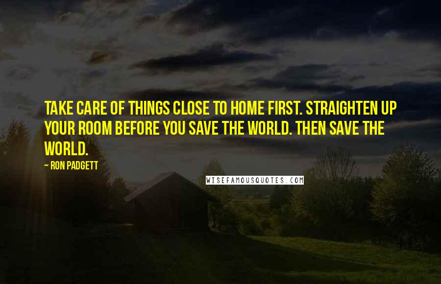 Ron Padgett Quotes: Take care of things close to home first. Straighten up your room before you save the world. Then save the world.