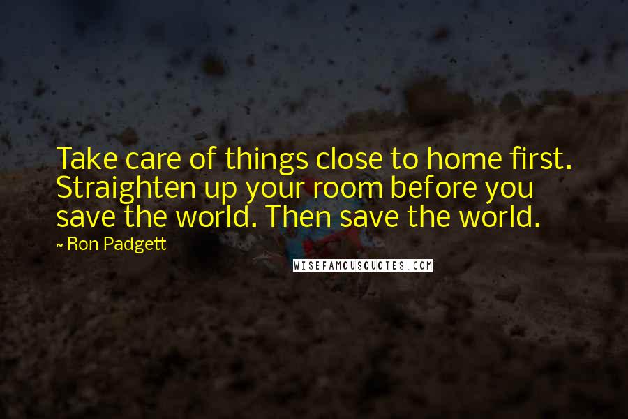 Ron Padgett Quotes: Take care of things close to home first. Straighten up your room before you save the world. Then save the world.