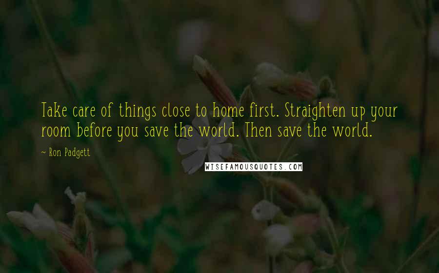 Ron Padgett Quotes: Take care of things close to home first. Straighten up your room before you save the world. Then save the world.