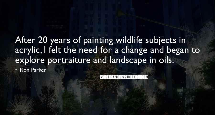 Ron Parker Quotes: After 20 years of painting wildlife subjects in acrylic, I felt the need for a change and began to explore portraiture and landscape in oils.