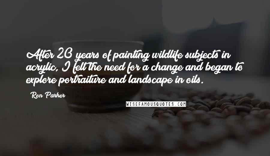 Ron Parker Quotes: After 20 years of painting wildlife subjects in acrylic, I felt the need for a change and began to explore portraiture and landscape in oils.