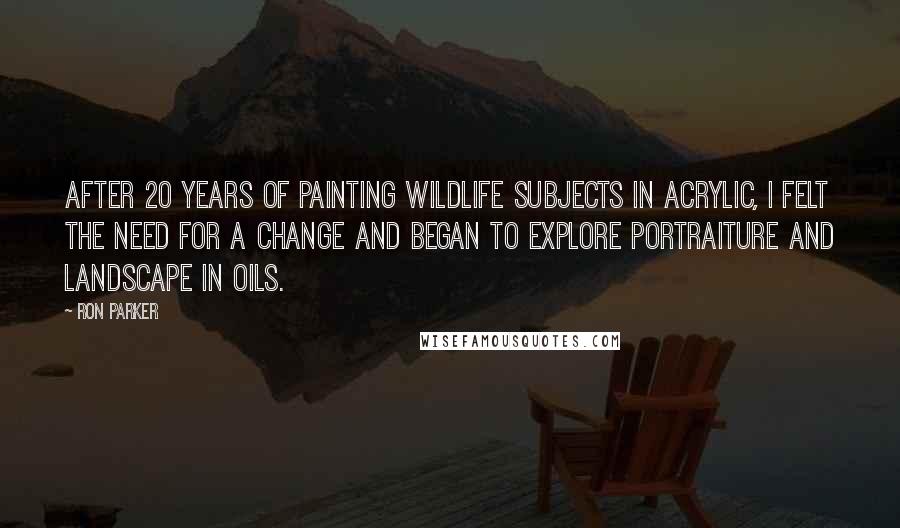Ron Parker Quotes: After 20 years of painting wildlife subjects in acrylic, I felt the need for a change and began to explore portraiture and landscape in oils.