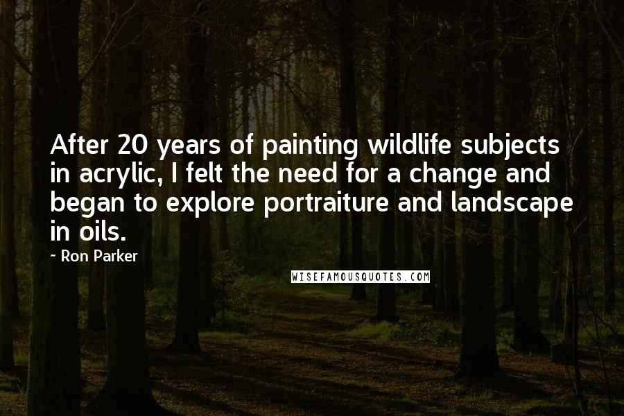 Ron Parker Quotes: After 20 years of painting wildlife subjects in acrylic, I felt the need for a change and began to explore portraiture and landscape in oils.
