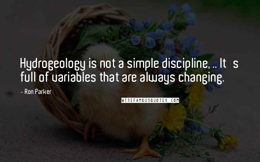 Ron Parker Quotes: Hydrogeology is not a simple discipline, .. It's full of variables that are always changing.