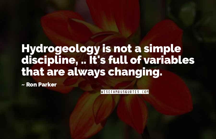 Ron Parker Quotes: Hydrogeology is not a simple discipline, .. It's full of variables that are always changing.