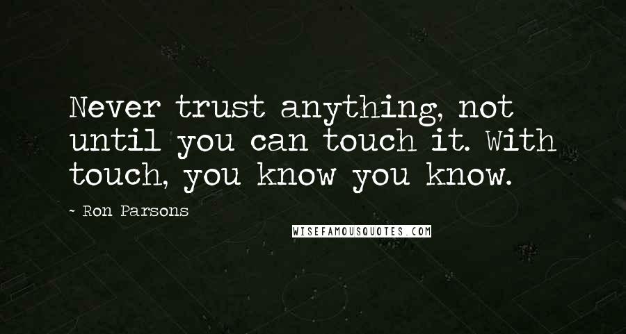 Ron Parsons Quotes: Never trust anything, not until you can touch it. With touch, you know you know.