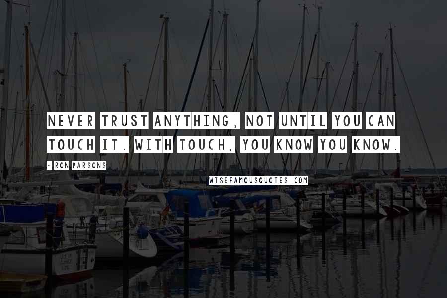 Ron Parsons Quotes: Never trust anything, not until you can touch it. With touch, you know you know.