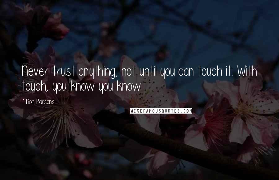 Ron Parsons Quotes: Never trust anything, not until you can touch it. With touch, you know you know.