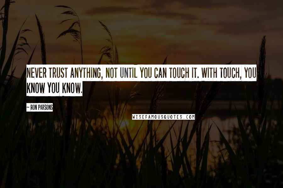 Ron Parsons Quotes: Never trust anything, not until you can touch it. With touch, you know you know.