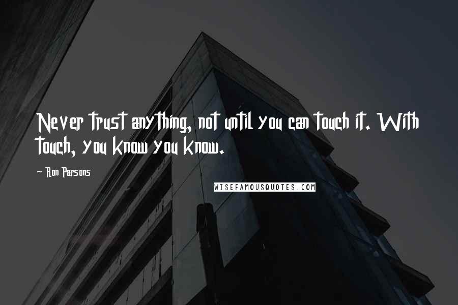 Ron Parsons Quotes: Never trust anything, not until you can touch it. With touch, you know you know.