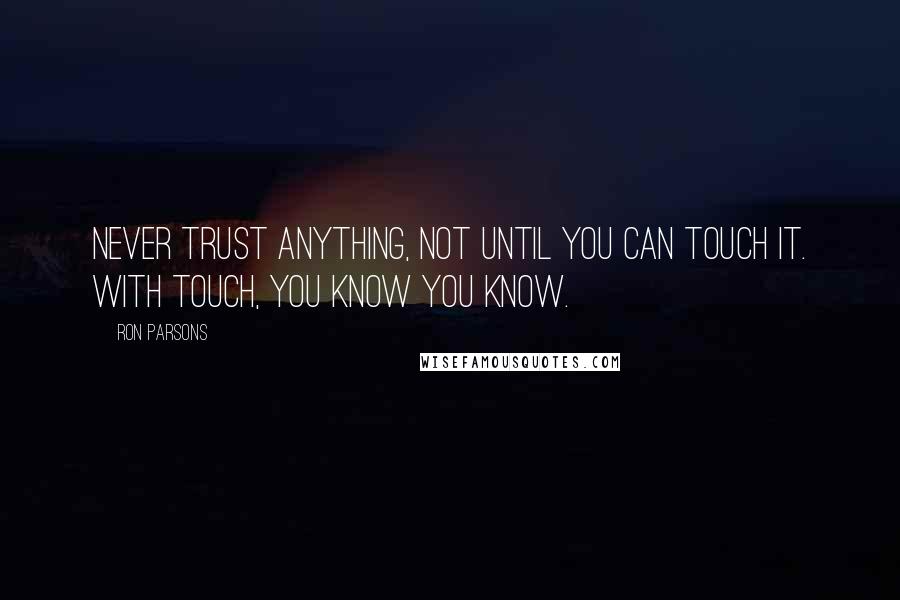 Ron Parsons Quotes: Never trust anything, not until you can touch it. With touch, you know you know.