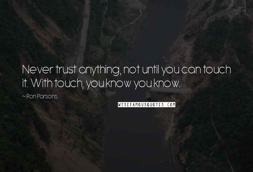 Ron Parsons Quotes: Never trust anything, not until you can touch it. With touch, you know you know.