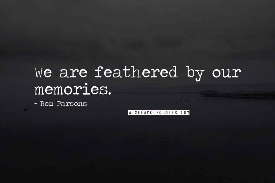 Ron Parsons Quotes: We are feathered by our memories.