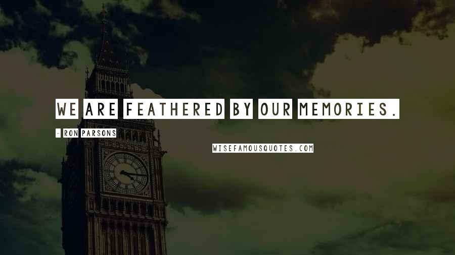 Ron Parsons Quotes: We are feathered by our memories.