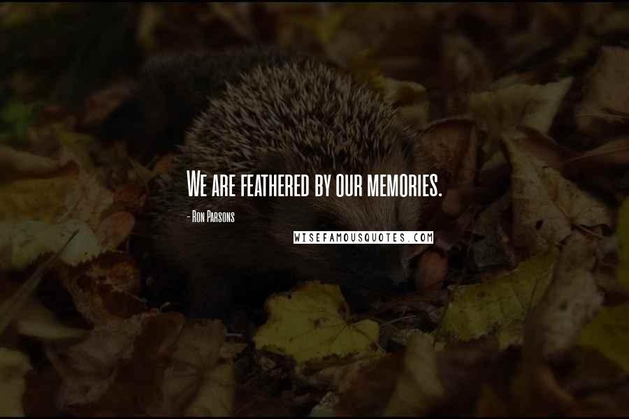 Ron Parsons Quotes: We are feathered by our memories.