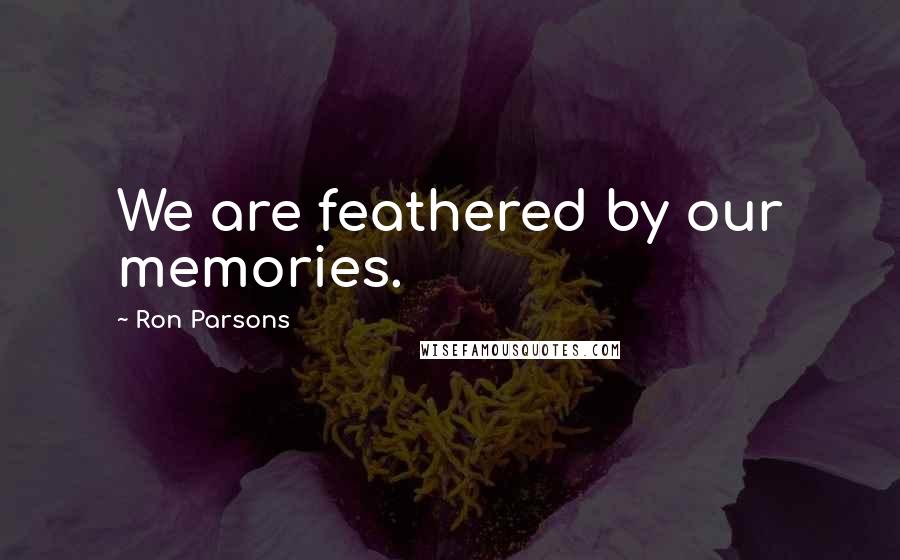 Ron Parsons Quotes: We are feathered by our memories.