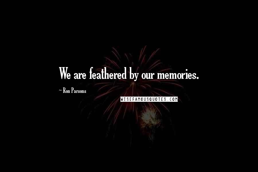 Ron Parsons Quotes: We are feathered by our memories.