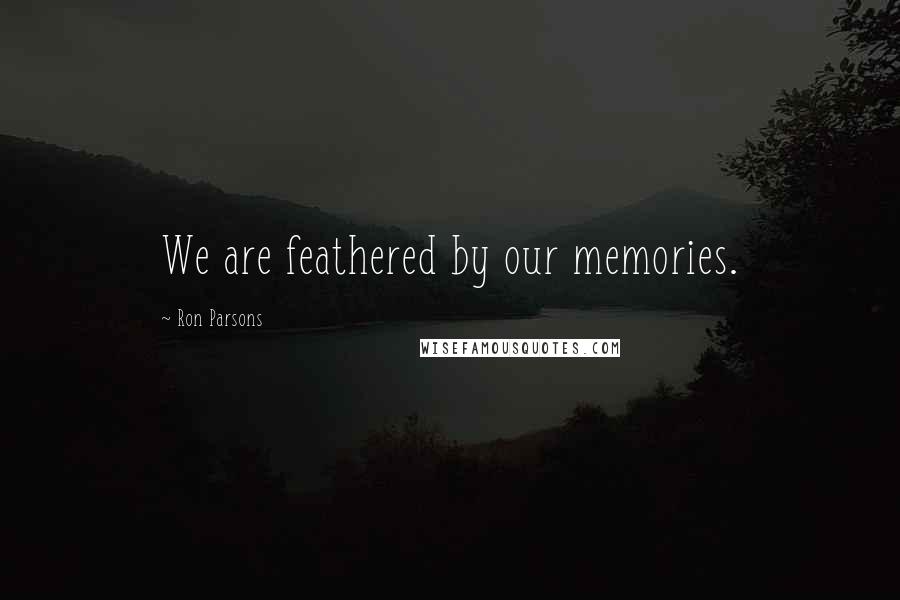 Ron Parsons Quotes: We are feathered by our memories.