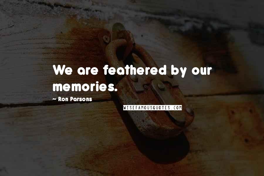 Ron Parsons Quotes: We are feathered by our memories.