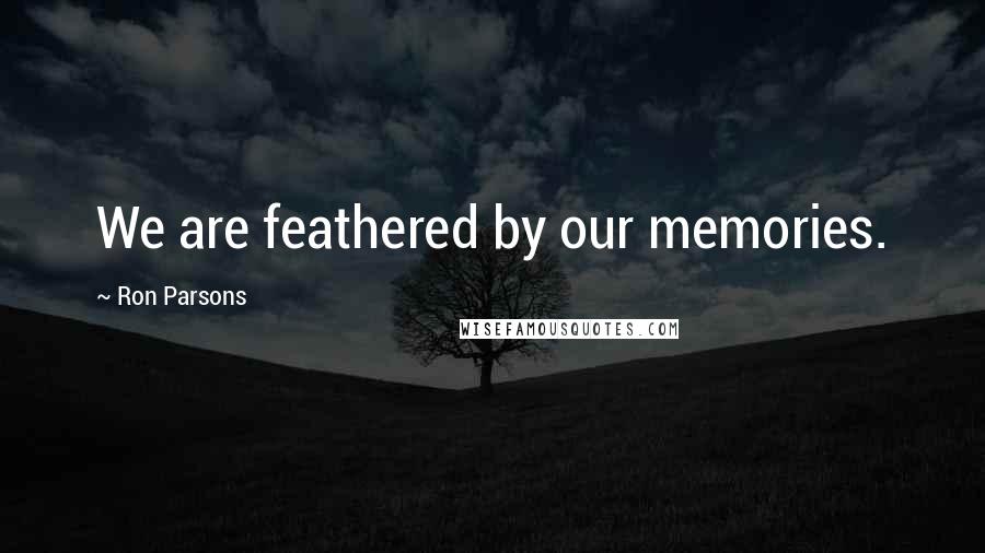 Ron Parsons Quotes: We are feathered by our memories.