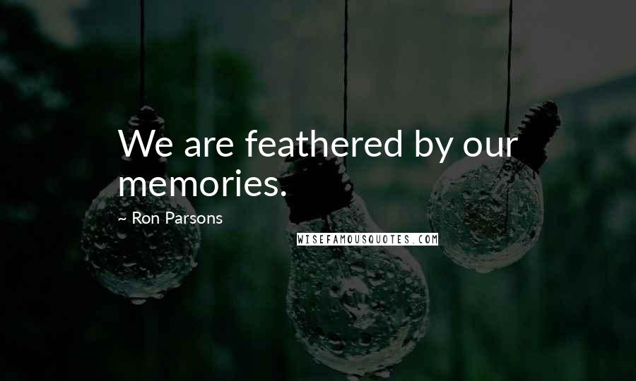 Ron Parsons Quotes: We are feathered by our memories.