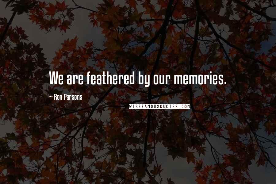Ron Parsons Quotes: We are feathered by our memories.