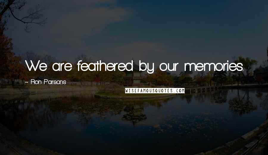 Ron Parsons Quotes: We are feathered by our memories.