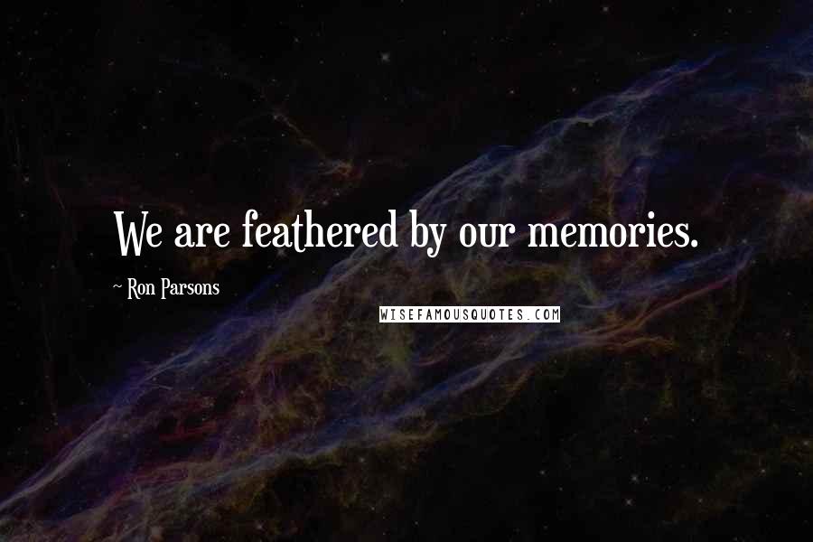 Ron Parsons Quotes: We are feathered by our memories.