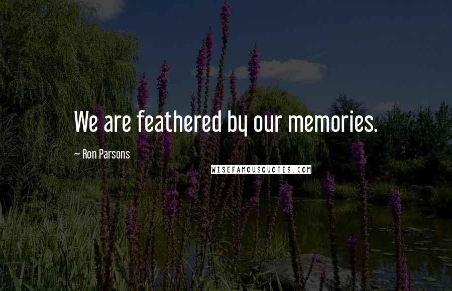 Ron Parsons Quotes: We are feathered by our memories.