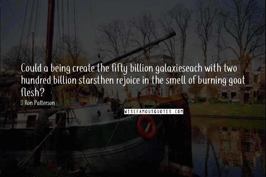 Ron Patterson Quotes: Could a being create the fifty billion galaxieseach with two hundred billion starsthen rejoice in the smell of burning goat flesh?