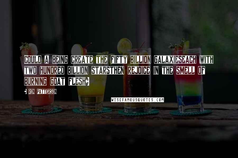 Ron Patterson Quotes: Could a being create the fifty billion galaxieseach with two hundred billion starsthen rejoice in the smell of burning goat flesh?