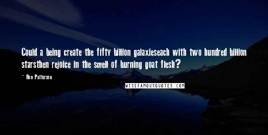 Ron Patterson Quotes: Could a being create the fifty billion galaxieseach with two hundred billion starsthen rejoice in the smell of burning goat flesh?