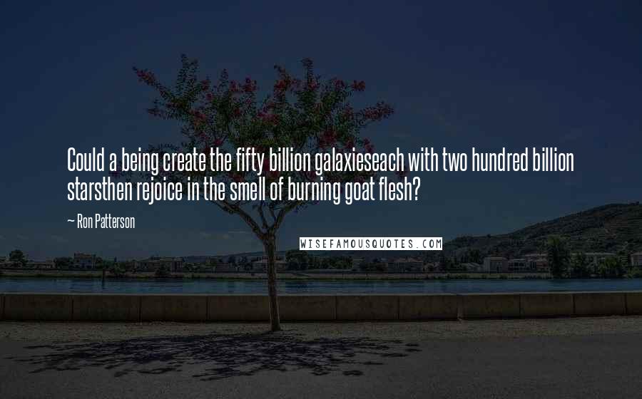 Ron Patterson Quotes: Could a being create the fifty billion galaxieseach with two hundred billion starsthen rejoice in the smell of burning goat flesh?