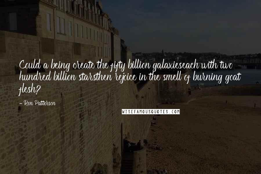 Ron Patterson Quotes: Could a being create the fifty billion galaxieseach with two hundred billion starsthen rejoice in the smell of burning goat flesh?