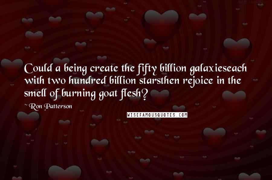 Ron Patterson Quotes: Could a being create the fifty billion galaxieseach with two hundred billion starsthen rejoice in the smell of burning goat flesh?